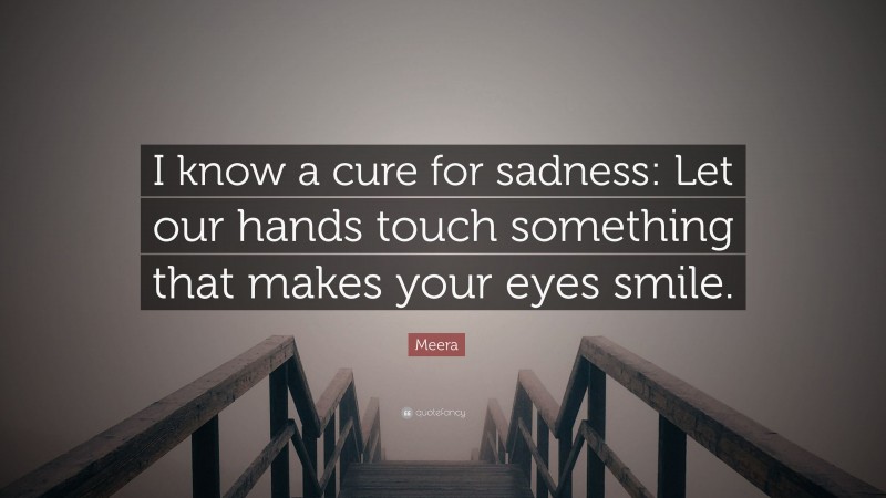 Meera Quote: “I know a cure for sadness: Let our hands touch something that makes your eyes smile.”