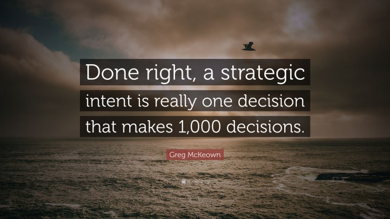 Greg McKeown Quote: “Done right, a strategic intent is really one decision that makes 1,000 decisions.”