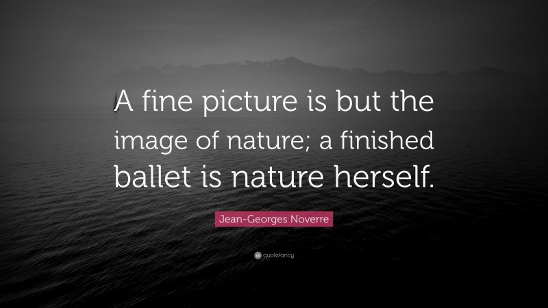 Jean-Georges Noverre Quote: “A fine picture is but the image of nature; a finished ballet is nature herself.”