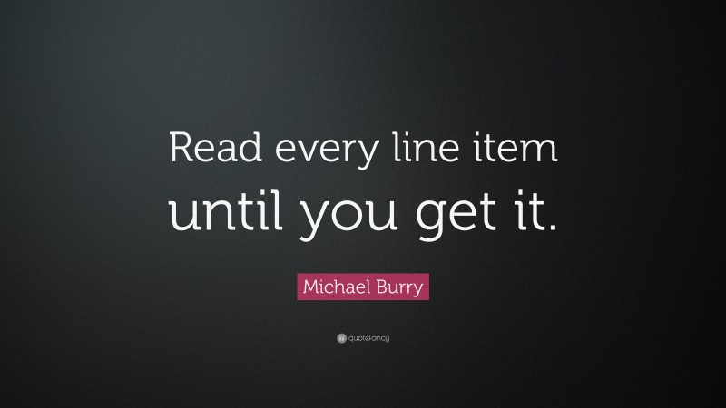 Michael Burry Quote: “Read every line item until you get it.”