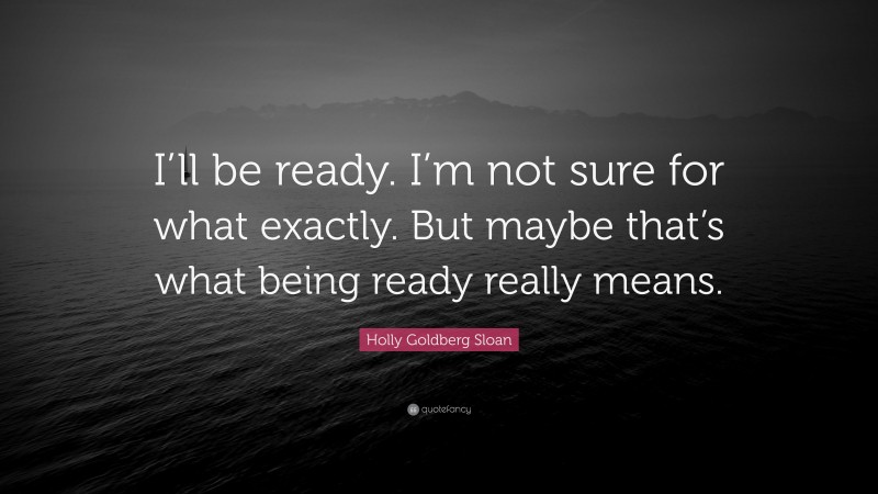Holly Goldberg Sloan Quote: “I’ll be ready. I’m not sure for what exactly. But maybe that’s what being ready really means.”