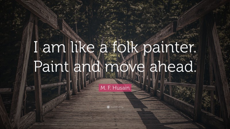 M. F. Husain Quote: “I am like a folk painter. Paint and move ahead.”