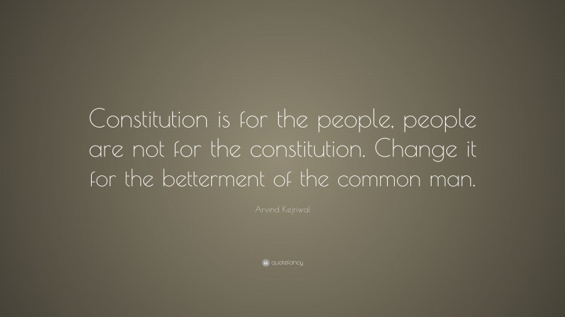 Arvind Kejriwal Quote: “Constitution is for the people, people are not for the constitution. Change it for the betterment of the common man.”
