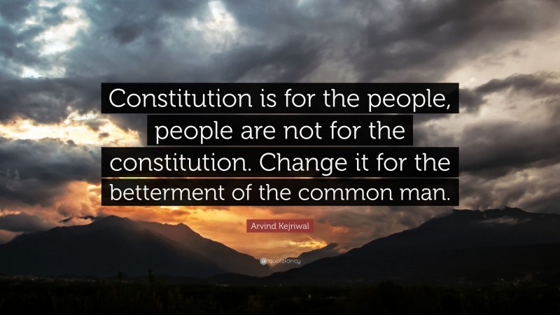 Arvind Kejriwal Quote: “Constitution is for the people, people are not for the constitution. Change it for the betterment of the common man.”