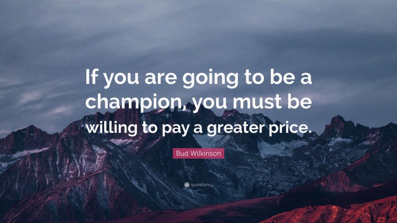 Bud Wilkinson Quote: “If you are going to be a champion, you must be willing to pay a greater price.”