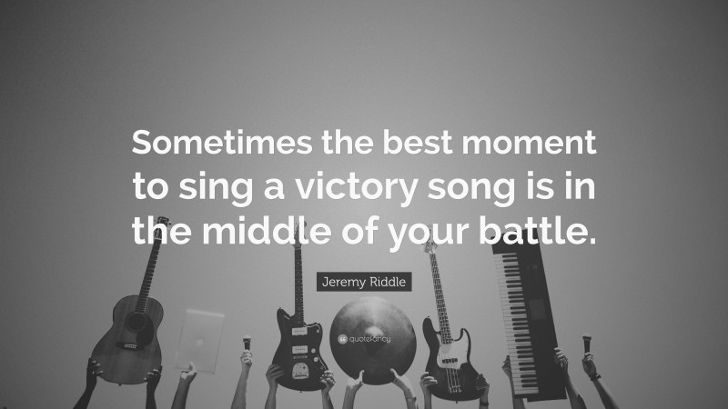 Jeremy Riddle Quote: “Sometimes the best moment to sing a victory song is in the middle of your battle.”