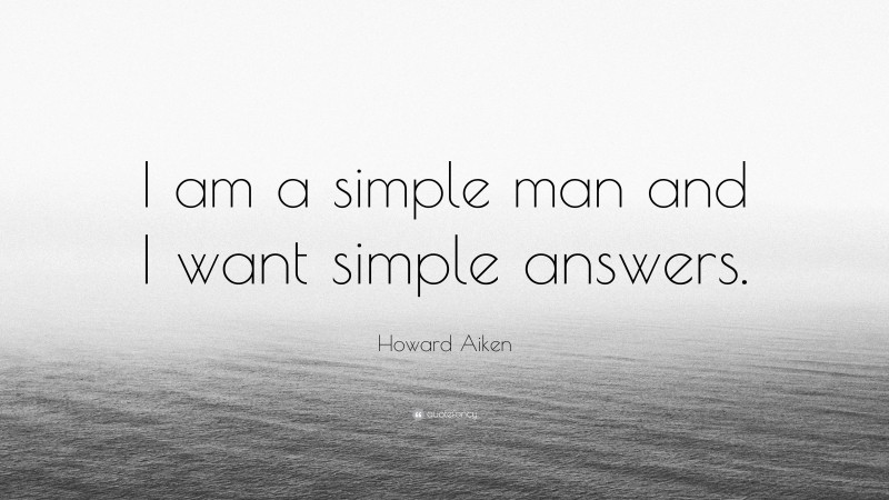 Howard Aiken Quote: “I am a simple man and I want simple answers.”