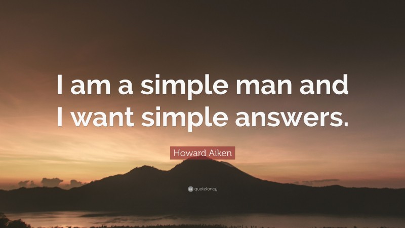 Howard Aiken Quote: “I am a simple man and I want simple answers.”