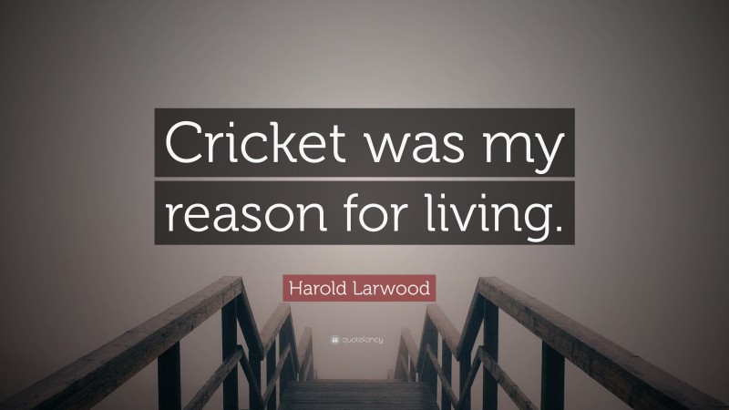 Harold Larwood Quote: “Cricket was my reason for living.”