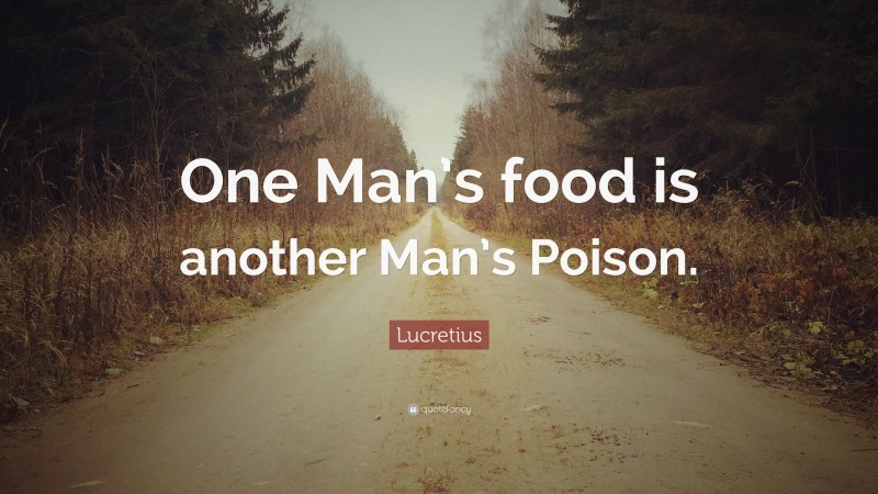 Lucretius Quote: “One Man’s food is another Man’s Poison.”