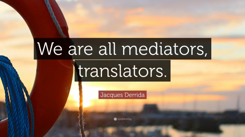 Jacques Derrida Quote: “We are all mediators, translators.”