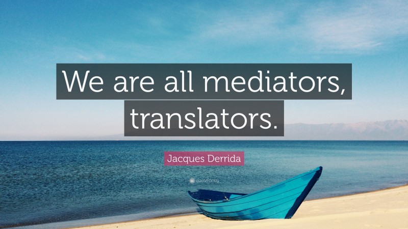 Jacques Derrida Quote: “We are all mediators, translators.”