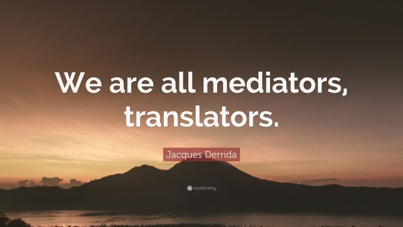 Jacques Derrida Quote: “We are all mediators, translators.”