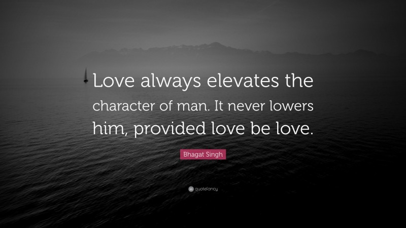 Bhagat Singh Quote: “Love always elevates the character of man. It never lowers him, provided love be love.”