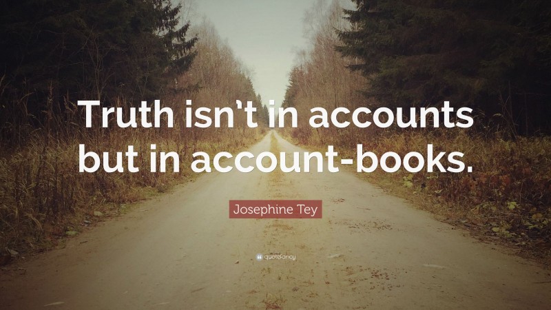 Josephine Tey Quote: “Truth isn’t in accounts but in account-books.”