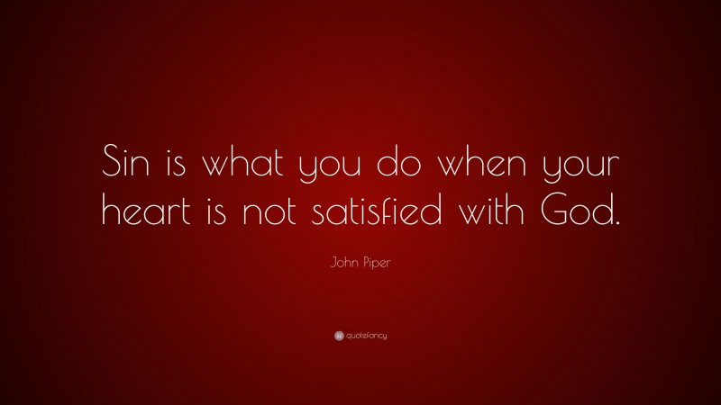 John Piper Quote: “Sin is what you do when your heart is not satisfied with God.”