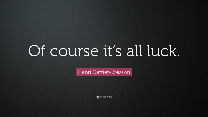 Henri Cartier-Bresson Quote: “Of course it’s all luck.”