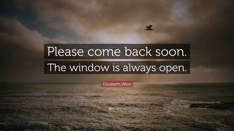 Elizabeth Wein Quote: “Please come back soon. The window is always open.”