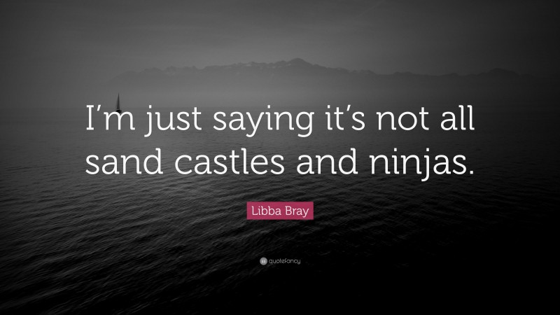 Libba Bray Quote: “I’m just saying it’s not all sand castles and ninjas.”