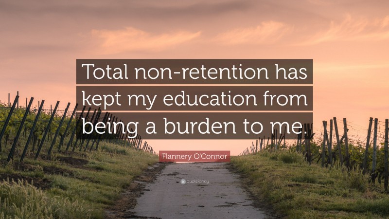 Flannery O'Connor Quote: “Total non-retention has kept my education from being a burden to me.”