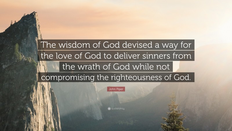 John Piper Quote: “The wisdom of God devised a way for the love of God to deliver sinners from the wrath of God while not compromising the righteousness of God.”