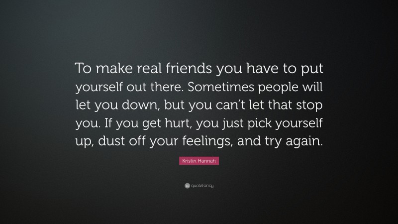 Kristin Hannah Quote: “To make real friends you have to put yourself out there. Sometimes people will let you down, but you can’t let that stop you. If you get hurt, you just pick yourself up, dust off your feelings, and try again.”
