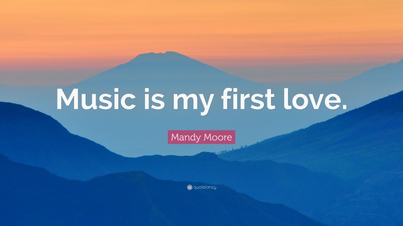 Mandy Moore Quote: “Music is my first love.”