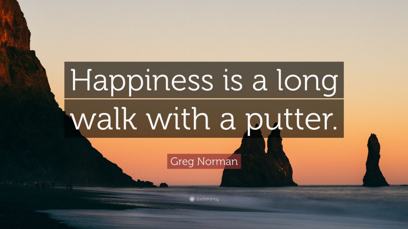 Greg Norman Quote: “Happiness is a long walk with a putter.”