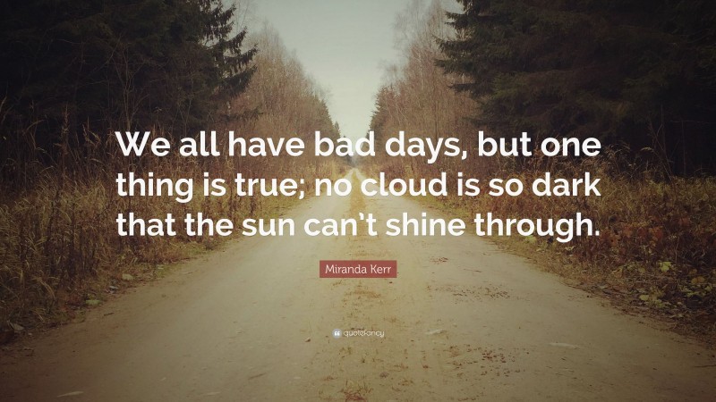 Miranda Kerr Quote: “We all have bad days, but one thing is true; no cloud is so dark that the sun can’t shine through.”