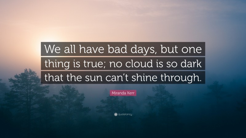 Miranda Kerr Quote: “We all have bad days, but one thing is true; no cloud is so dark that the sun can’t shine through.”