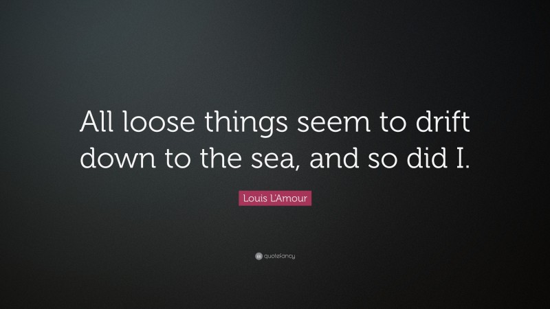 Louis L'Amour Quote: “All loose things seem to drift down to the sea, and so did I.”