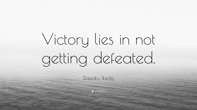 Daisaku Ikeda Quote: “Victory lies in not getting defeated.”