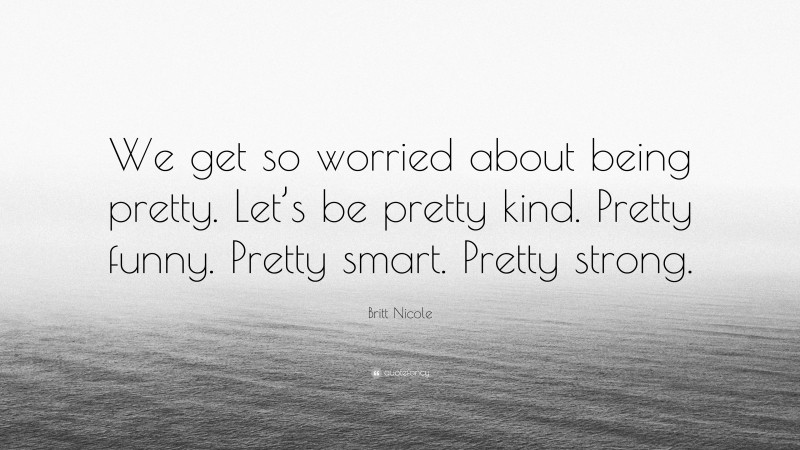 Britt Nicole Quote: “We get so worried about being pretty. Let’s be pretty kind. Pretty funny. Pretty smart. Pretty strong.”