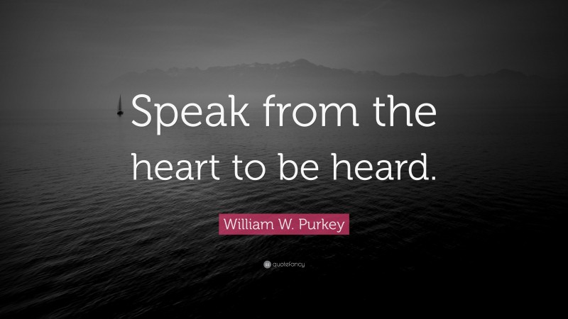 William W. Purkey Quote: “Speak from the heart to be heard.”