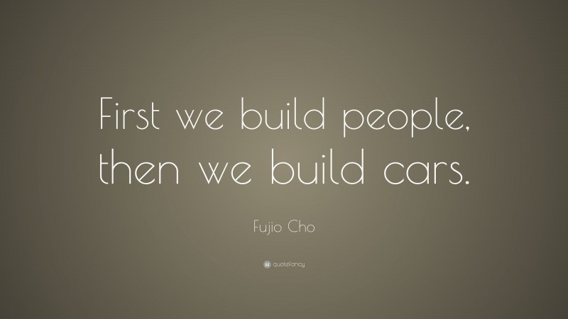 Fujio Cho Quote: “First we build people, then we build cars.”