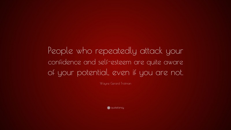 Wayne Gerard Trotman Quote: “People who repeatedly attack your confidence and self-esteem are quite aware of your potential, even if you are not.”