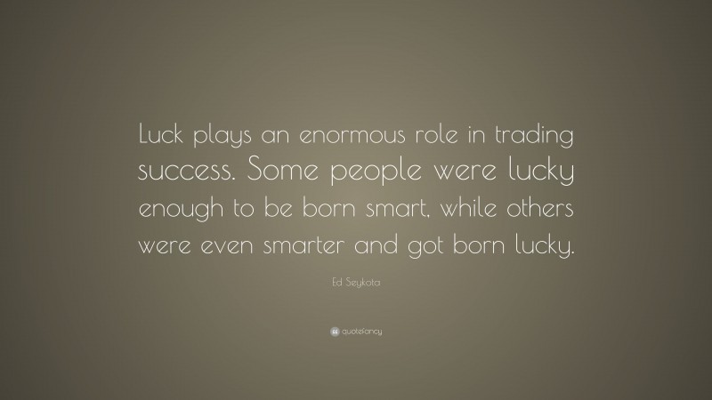 Ed Seykota Quote: “Luck plays an enormous role in trading success. Some people were lucky enough to be born smart, while others were even smarter and got born lucky.”