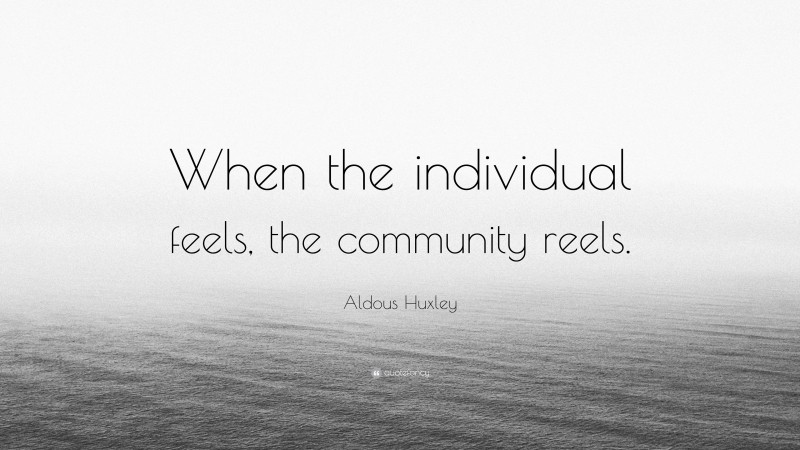 Aldous Huxley Quote: “When the individual feels, the community reels.”