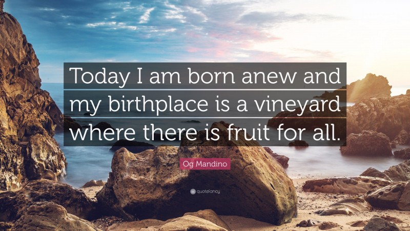 Og Mandino Quote: “Today I am born anew and my birthplace is a vineyard where there is fruit for all.”