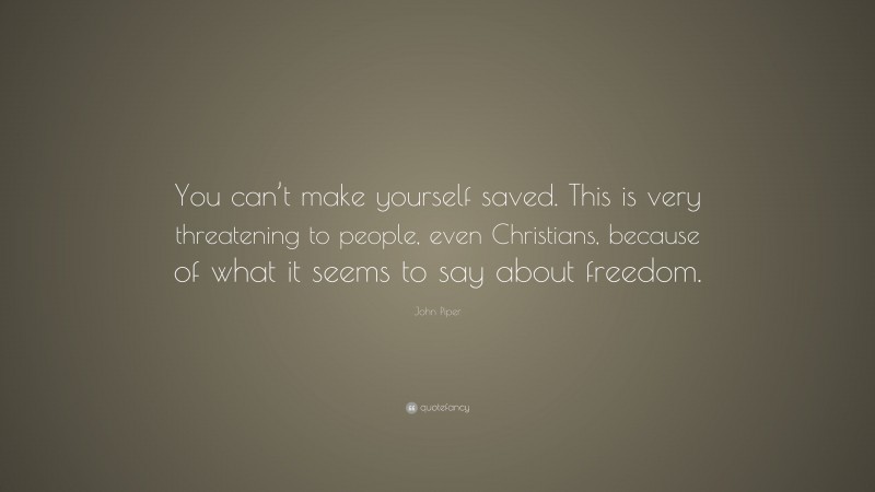 John Piper Quote: “You can’t make yourself saved. This is very threatening to people, even Christians, because of what it seems to say about freedom.”