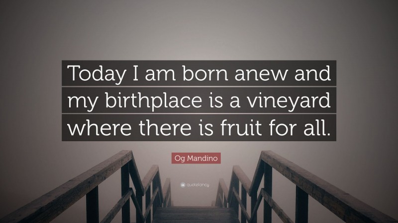 Og Mandino Quote: “Today I am born anew and my birthplace is a vineyard where there is fruit for all.”