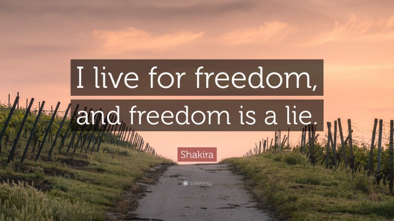 Shakira Quote: “I live for freedom, and freedom is a lie.”