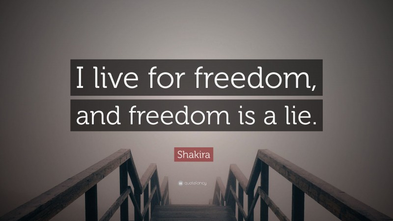 Shakira Quote: “I live for freedom, and freedom is a lie.”
