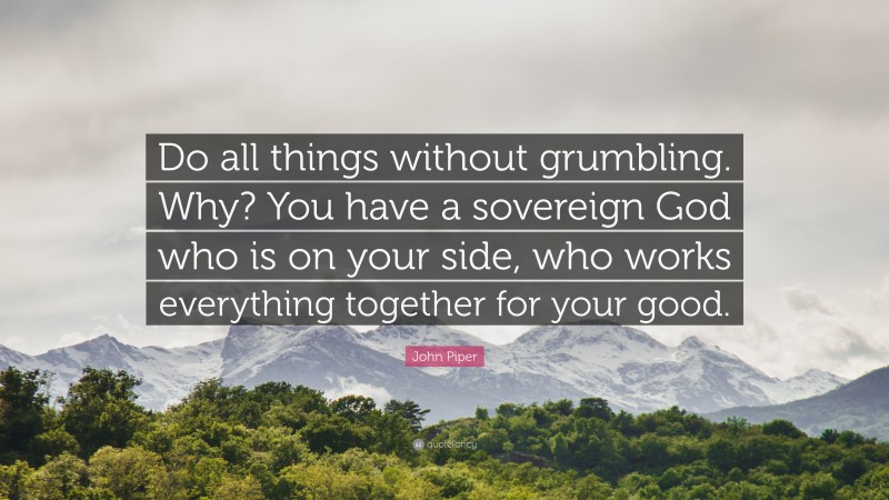 John Piper Quote: “Do all things without grumbling. Why? You have a sovereign God who is on your side, who works everything together for your good.”