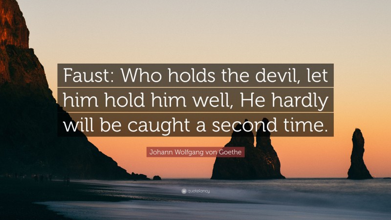 Johann Wolfgang von Goethe Quote: “Faust: Who holds the devil, let him hold him well, He hardly will be caught a second time.”