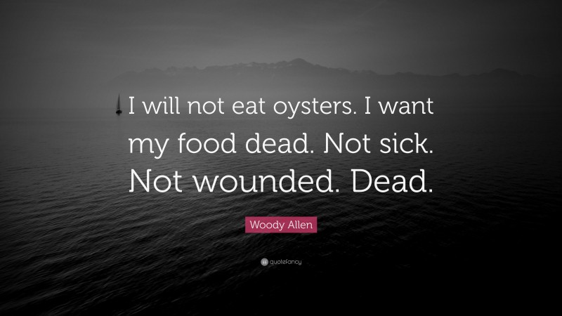 Woody Allen Quote: “I will not eat oysters. I want my food dead. Not sick. Not wounded. Dead.”