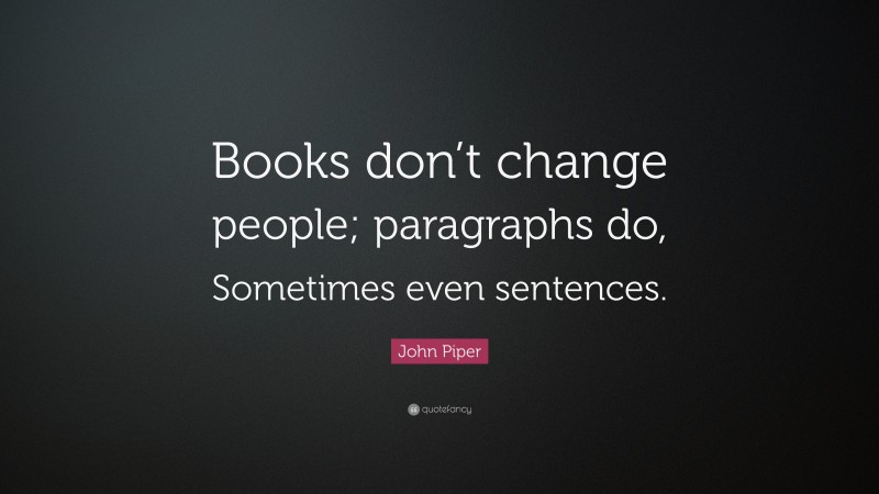 John Piper Quote: “Books don’t change people; paragraphs do, Sometimes even sentences.”