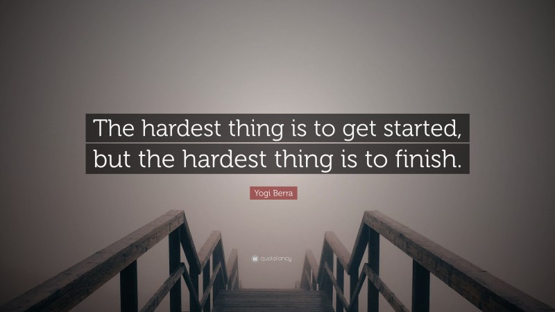 Yogi Berra Quote: “The hardest thing is to get started, but the hardest thing is to finish.”