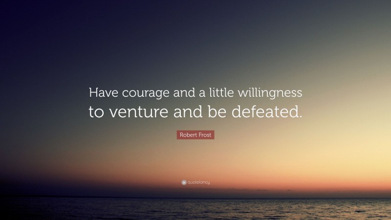 Robert Frost Quote: “Have courage and a little willingness to venture and be defeated.”