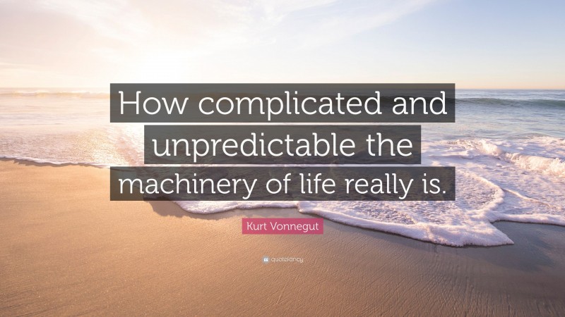 Kurt Vonnegut Quote: “How complicated and unpredictable the machinery of life really is.”